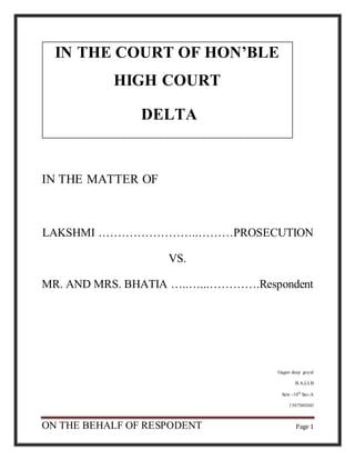 ON THE BEHALF OF RESPODENT Page 1
IN THE COURT OF HON’BLE
HIGH COURT
DELTA
IN THE MATTER OF
LAKSHMI ……………………..………PROSECUTION
VS.
MR. AND MRS. BHATIA …..…...………….Respondent
Gagan deep goyal
B.A,LLB
Sem -10th
Sec-A
1507001043
 