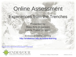 Online Assessment Experiences from the Trenches Lance Cpl. Dwight A. Henderson, 2 nd  Marine Div ~ 17/7/2009 http://www.marines.mil/unit/iimef/PublishingImages/090717-M-9915H-006.jpg Presented by: Ross Kirk (in person) Lynda Thater (in spirit) Endeavour Online Learning http://endeavour.edu.au/online-learning 
