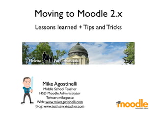 Moving to Moodle 2.x
Lessons learned + Tips and Tricks




    Mike Agostinelli
      Middle School Teacher
  HSD Moodle Administrator
       Twitter: mikegusto
 Web: www.mikeagostinelli.com
Blog: www.techsavvyteacher.com
 