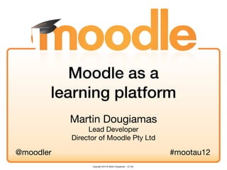 Moodle as a
       learning platform
           Martin Dougiamas
                Lead Developer
           Director of Moodle Pty Ltd

@moodler                                                     #mootau12
                 Copyright 2012 © Martin Dougiamas - CC SA
 