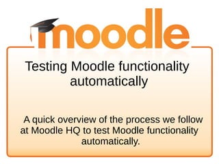 Testing Moodle functionality
automatically
A quick overview of the process we follow
at Moodle HQ to test Moodle functionality
automatically.
 
