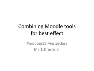 Combining Moodle tools
for best effect
#mootau13 Masterclass
Mark Drechsler
 