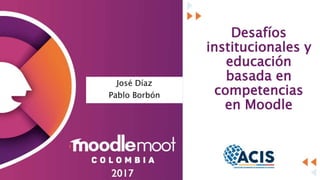 Desafíos
institucionales y
educación
basada en
competencias
en Moodle
José Díaz
Pablo Borbón
 