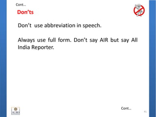 Don’ts
41
Don’t use abbreviation in speech.
Always use full form. Don’t say AIR but say All
India Reporter.
Cont…
Cont…
 