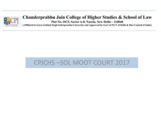 Chanderprabhu Jain College of Higher Studies & School of Law
Plot No. OCF, Sector A-8, Narela, New Delhi – 110040
(Affiliated to Guru Gobind Singh Indraprastha University and Approved by Govt of NCT of Delhi & Bar Council of India)
CPJCHS –SOL MOOT COURT 2017
 