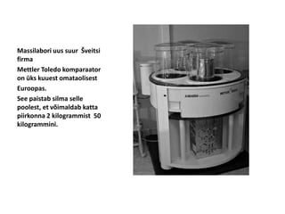 Massilabori uus suur Šveitsi
firma
Mettler Toledo komparaator
on üks kuuest omataolisest
Euroopas.
See paistab silma selle
poolest, et võimaldab katta
piirkonna 2 kilogrammist 50
kilogrammini.
 