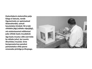 Etalonilaboris etalonvihte palja
käega ei katsuta, nende
liigutamiseks on spetsiaalsed
tõstevahendid, samuti
kasutatakse kindaid. Nii ei jää
vihtidele jälgi (näiteks näpujälgi),
mis etalontasemel mõõtmisel
juba vihtide kaalu muudaksid.
Aga kaalu muutus võib aset leida
ka näiteks juhul, kui ruumis
õhuniiskus muutub. Enne
komparaatorisse panekut
puhastatakse vihte peene
oravasaba pintsliga ja õhujoaga.
 