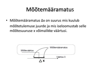 Mõõtemääramatus
• Mõõtemääramatus ∆x on suurus mis kuulub
  mõõtetulemuse juurde ja mis iseloomustab selle
  mõõtesuuruse x võimalikke väärtusi.
 
