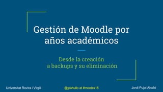 @jpahullo at #mootes15Universitat Rovira i Virgili
Gestión de Moodle por
años académicos
Desde la creación
a backups y su eliminación
Jordi Pujol Ahulló
 