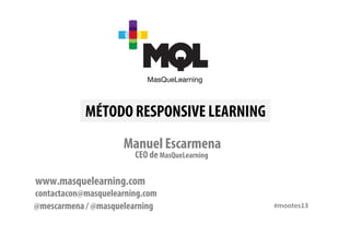 #mootes13
MÉTODO RESPONSIVE LEARNING
www.masquelearning.com
@mescarmena / @masquelearning
contactacon@masquelearning.com
Manuel Escarmena
CEO de MasQueLearning
 