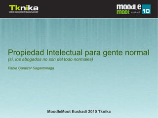 Propiedad Intelectual para gente normal
(sí, los abogados no son del todo normales)
Pablo Garaizar Sagarminaga




                      MoodleMoot Euskadi 2010 Tknika
 