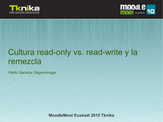 Cultura read-only vs. read-write y la
remezcla
Pablo Garaizar Sagarminaga




                      MoodleMoot Euskadi 2010 Tknika
 