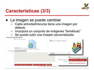 Características (3/3)
● La imagen se puede cambiar
○ Cada actividad/recurso tiene una imagen por
defecto
○ Incorpora un conjunto de imágenes "temáticas"
○ Se puede subir una imagen personalizada

 
