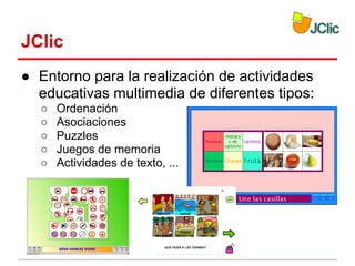 JClic
● Entorno para la realización de actividades
educativas multimedia de diferentes tipos:
○
○
○
○
○

Ordenación
Asociaciones
Puzzles
Juegos de memoria
Actividades de texto, ...

 