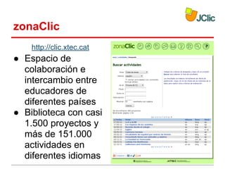 zonaClic
http://clic.xtec.cat

● Espacio de
colaboración e
intercambio entre
educadores de
diferentes países
● Biblioteca con casi
1.500 proyectos y
más de 151.000
actividades en
diferentes idiomas

 