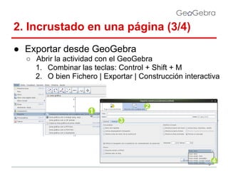 2. Incrustado en una página (3/4)
● Exportar desde GeoGebra
○ Abrir la actividad con el GeoGebra
1. Combinar las teclas: Control + Shift + M
2. O bien Fichero | Exportar | Construcción interactiva

 