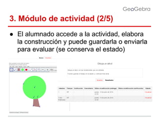 3. Módulo de actividad (2/5)
● El alumnado accede a la actividad, elabora
la construcción y puede guardarla o enviarla
para evaluar (se conserva el estado)

 