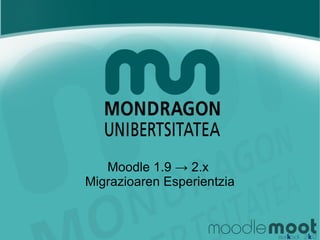Moodle 1.9 → 2.x
Migrazioaren Esperientzia
 