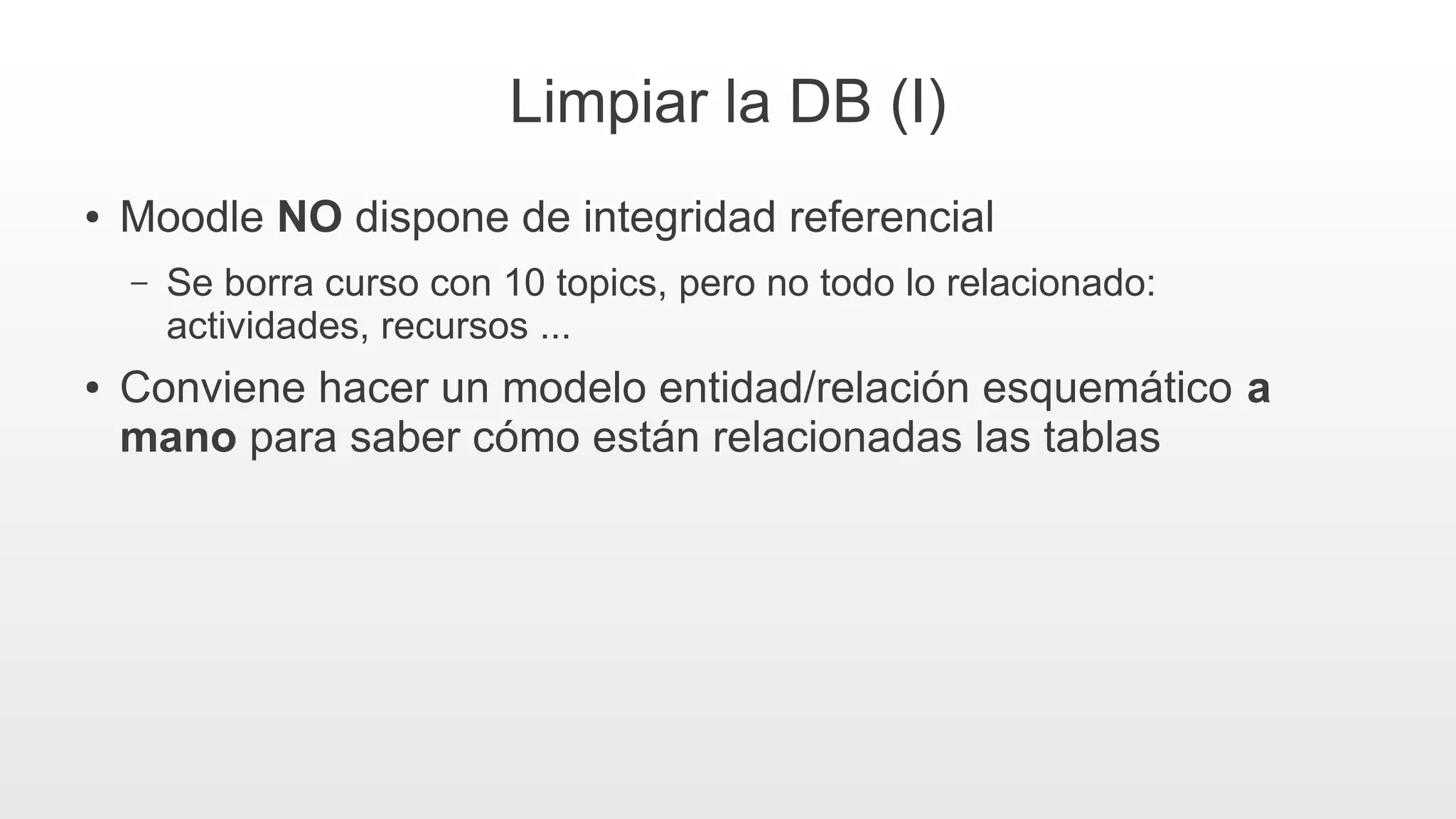 Limpiar la DB (I)
● Moodle NO dispone de integridad referencial
– Se borra curso con 10 topics, pero no todo lo relacionado:
actividades, recursos ...
● Conviene hacer un modelo entidad/relación esquemático a
mano para saber cómo están relacionadas las tablas
 
