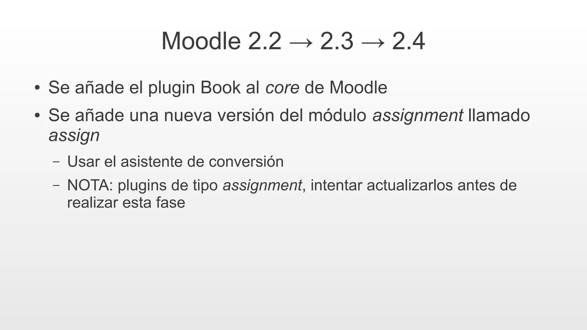 Moodle 2.2 → 2.3 → 2.4
● Se añade el plugin Book al core de Moodle
● Se añade una nueva versión del módulo assignment llamado
assign
– Usar el asistente de conversión
– NOTA: plugins de tipo assignment, intentar actualizarlos antes de
realizar esta fase
 