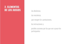 las dinámicas,
las mecánicas,
que recogen las puntuaciones,
las instrucciones y
posibles acciones por las que van a pasar los
participantes
2. ELEMENTOS
DE LOS JUEGOS
 