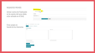 REQUISITOS PREVIOS:
Activar rastreo de Finalización
en los ajustes del curso (debe
estar activado en el Sitio)
Crear grupos en
función de los itinerarios
 