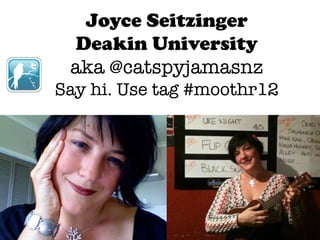 Joyce Seitzinger
 Deakin University
 aka @catspyjamasnz
Say hi. Use tag #moothr12
 