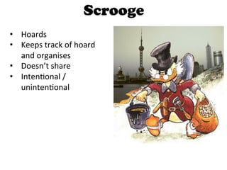 Scrooge
•  Hoards	
  
•  Keeps	
  track	
  of	
  hoard	
  
   and	
  organises	
  
•  Doesn’t	
  share	
  
•  IntenGonal	
  /	
  
   unintenGonal	
  
 