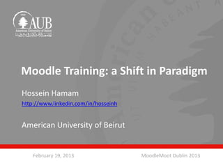 Moodle Training: a Shift in Paradigm
Hossein Hamam
http://www.linkedin.com/in/hosseinh


American University of Beirut


    February 19, 2013                 MoodleMoot Dublin 2013
 