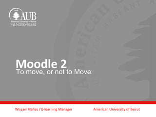 Moodle 2to Move
To move, or not




Wissam Nahas / E-learning Manager   American University of Beirut
 
