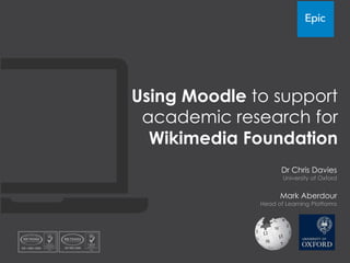 Using Moodle to support
 academic research for
  Wikimedia Foundation
                     Dr Chris Davies
                     University of Oxford


                    Mark Aberdour
              Head of Learning Platforms
 