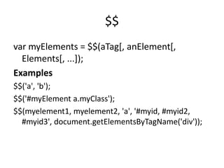 $$
var myElements = $$(aTag[, anElement[,
Elements[, ...]);
Examples
$$('a', 'b');
$$('#myElement a.myClass');
$$(myelement1, myelement2, 'a', '#myid, #myid2,
#myid3', document.getElementsByTagName('div'));
 