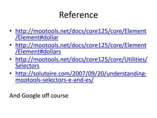 Reference
• http://mootools.net/docs/core125/core/Element
/Element#dollar
• http://mootools.net/docs/core125/core/Element
/Element#dollars
• http://mootools.net/docs/core125/core/Utilities/
Selectors
• http://solutoire.com/2007/09/20/understanding-
mootools-selectors-e-and-es/
And Google off course
 