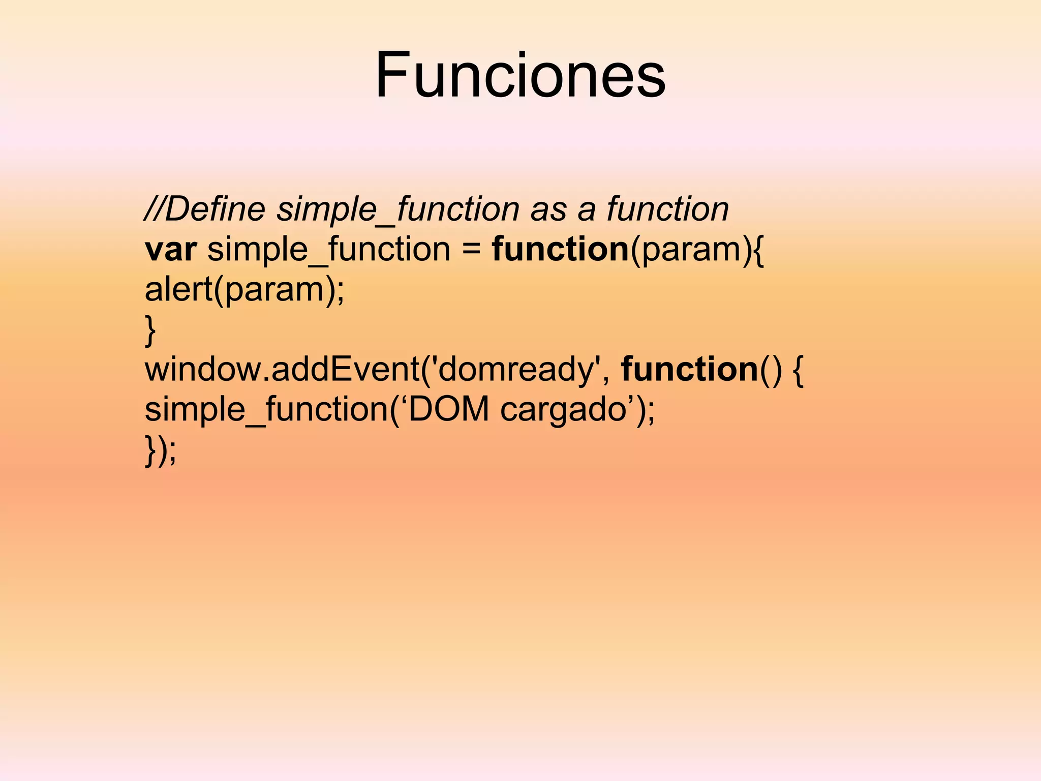 Funciones //Define simple_function as a function var  simple_function =  function (param){ alert(param); } window.addEvent('domready',  function () { simple_function(‘DOM cargado’); }); 