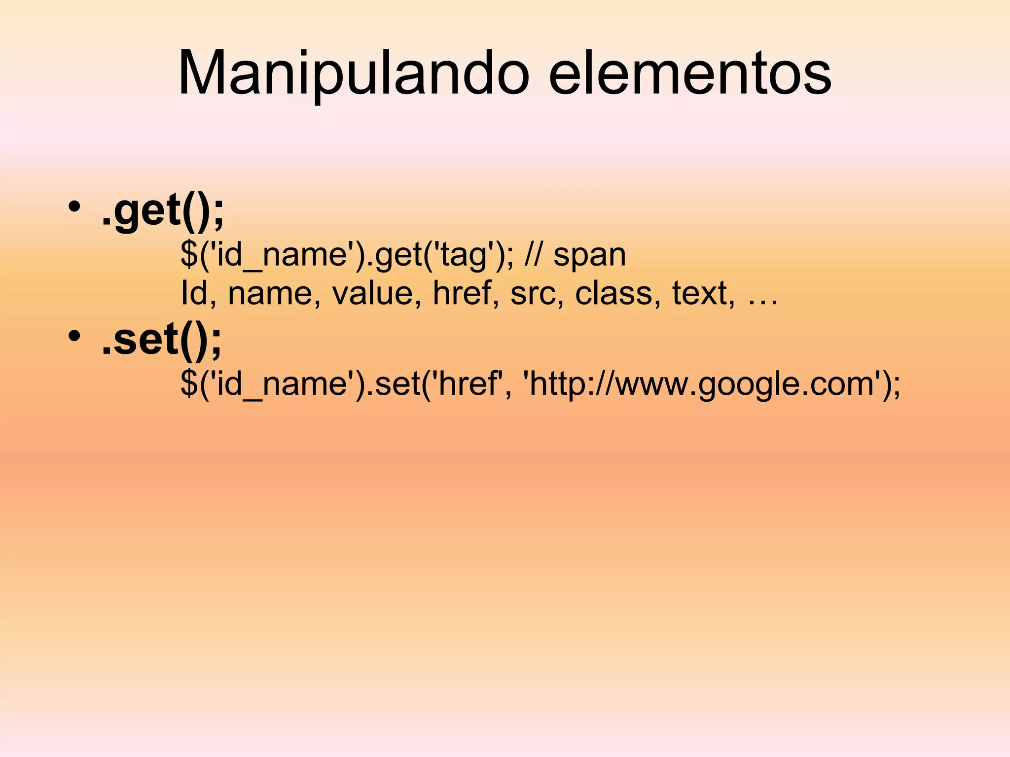Manipulando elementos .get(); $('id_name').get('tag'); // span Id, name, value, href, src, class, text, … .set(); $('id_name').set('href', 'http://www.google.com'); 