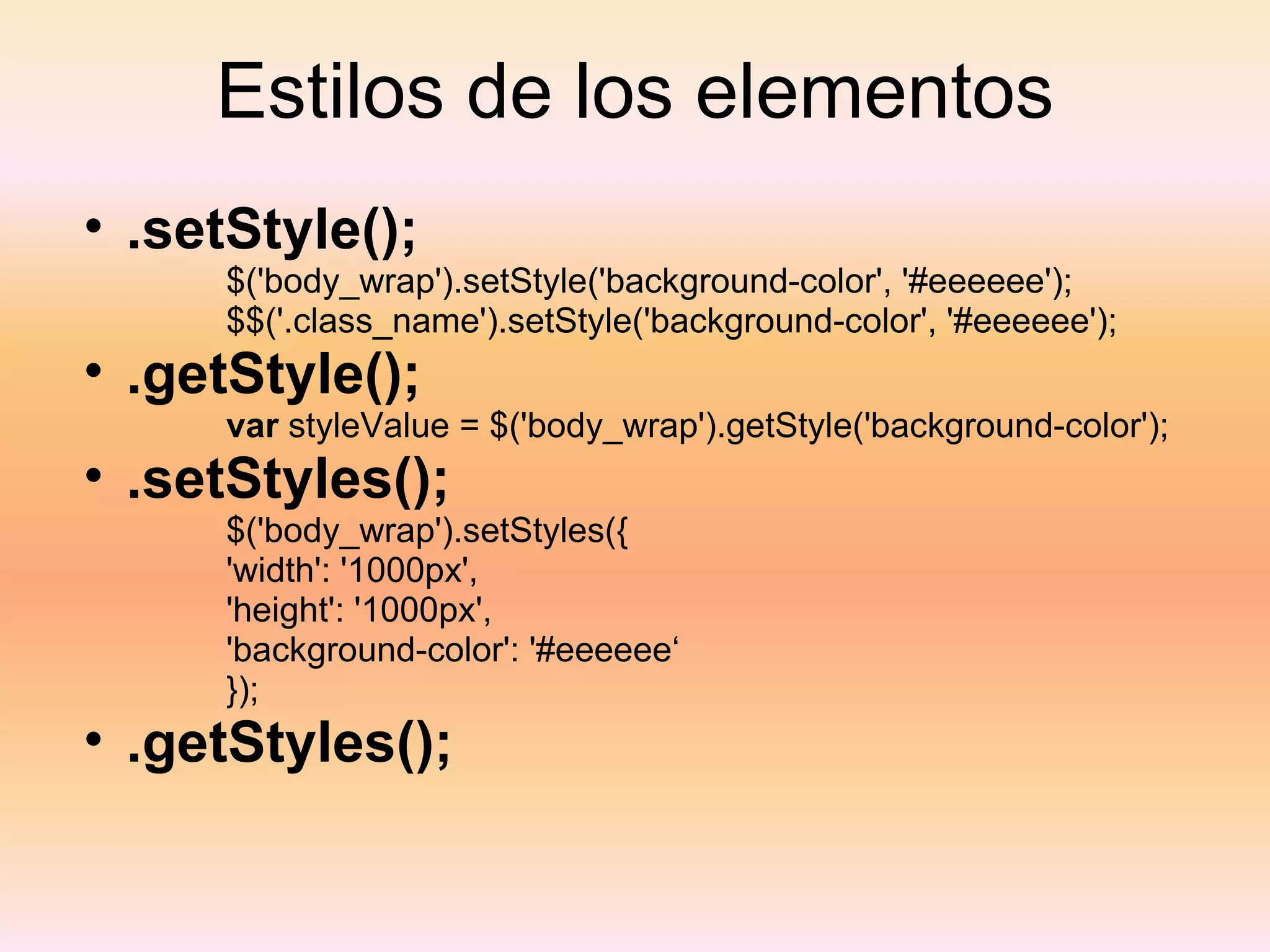 Estilos de los elementos .setStyle(); $('body_wrap').setStyle('background-color', '#eeeeee'); $$('.class_name').setStyle('background-color', '#eeeeee'); .getStyle(); var  styleValue = $('body_wrap').getStyle('background-color'); .setStyles(); $('body_wrap').setStyles({ 'width': '1000px', 'height': '1000px', 'background-color': '#eeeeee‘ }); .getStyles(); 