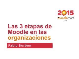 Pablo Borbón
Las 3 etapas de
Moodle en las
organizaciones
 
