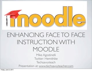 ENHANCING FACE TO FACE
           INSTRUCTION WITH
                MOODLE
                                     Mike Agostinelli
                                   Twitter: Hemithike
                                     Techsavvyteach
                       Presentation at: www.techsavvyteacher.com
Friday, June 3, 2011
 