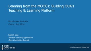 Learning from the MOOCs: Building OUA's
Teaching & Learning Platform
Sachin Dua
Manager, Learning Applications
Open Universities Australia
Moodlemoot Australia
Cairns | July 2014
 