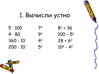 1. Вычисли устно 5  ·  100 7 2 8 2  + 36 4  ·  80 9 2 100 – 5 2 360 : 10 4 2 28 + 6 2 200 : 10 5 2 10 2  - 4 2 