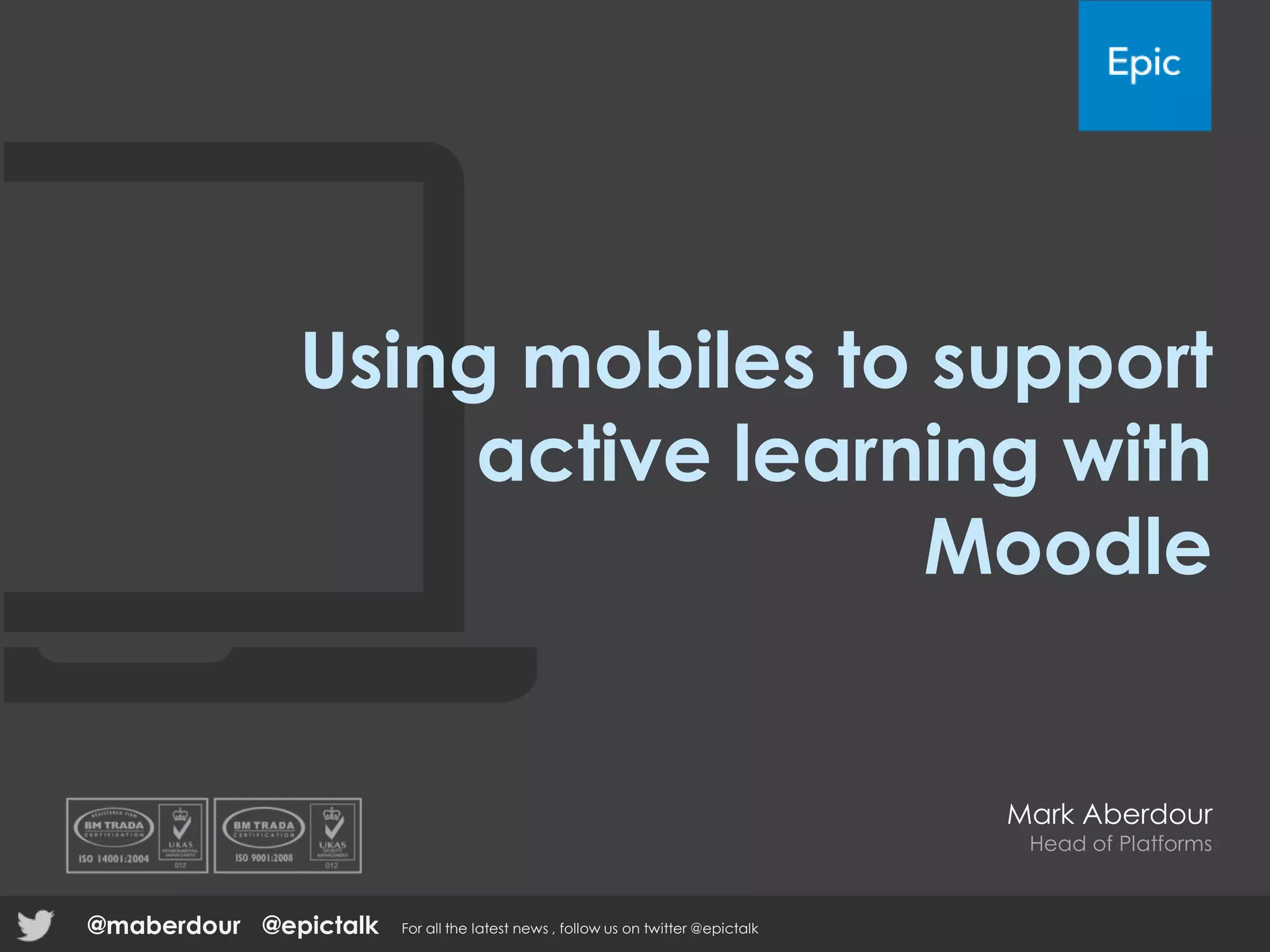 Using mobiles to support
active learning with
Moodle
Mark Aberdour
Head of Platforms
@epictalk For all the latest news , follow us on twitter @epictalk@maberdour
 