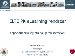ELTE PK eLearning rendszer - a speciális szükségletű hallgatók szemével –  Virányi Anita  drs. tanársegéd ELTE Bárczi Gusztáv Gyógypedagógiai Kar [email_address] 