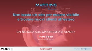 Matching2014 
www.moove .it / info@moove.it 
Non basta un sito per essere visibilee trovare nuovi clienti all'estero 
DAIBIGDATAALLEOPPORTUNITÀDIVENDITA 
Paolo Bolpet 
paolo.bolpet@moove.it  