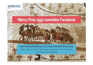 Marco Polo oggi userebbe Facebook

Internazionalizzazione 2.0 e nuovi modelli di business
Come contenere costi e rischi e superare la mancanza di conoscenza.
Il social business networking

Matching 2013

MOOVE - Internazionalizzazione 2.0

1

 