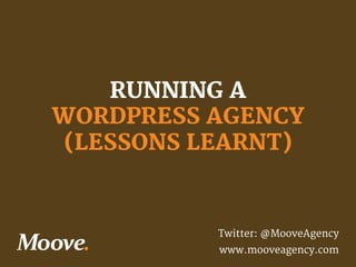 RUNNING A 
WORDPRESS AGENCY
(LESSONS LEARNT)

Twitter: @MooveAgency
www.mooveagency.com

 