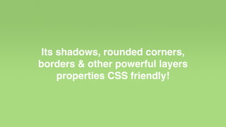 Its shadows, rounded corners,
borders & other powerful layers
properties CSS friendly!
 
