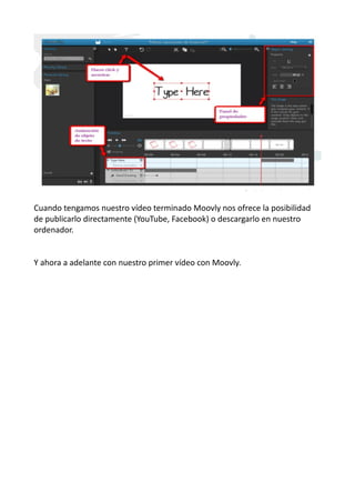 Cuando tengamos nuestro vídeo terminado Moovly nos ofrece la posibilidad
de publicarlo directamente (YouTube, Facebook) o descargarlo en nuestro
ordenador.
Y ahora a adelante con nuestro primer vídeo con Moovly.
 
