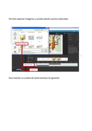 Permite exportar imágenes y sonidos desde nuestro ordenador.
Para insertar un cuadro de texto haremos lo siguiente:
 