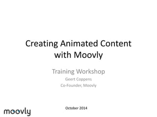 Creating Animated Content
with Moovly
Training Workshop
Geert Coppens
Co-Founder, Moovly
October 2014
 