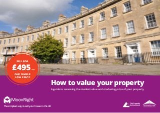The Simplest Way to sell your house in the UK
web: www.moovright.co.uk
email: enquiries@moovright.co.ukAll rights reserved. 2014 © MoovRight Ltd.
Page 1
How to value your property
Sell For
£495+VAT
One Simple
Low Price
The simplest way to sell your house in the UK
A guide to assessing the market value and marketing price of your property
 